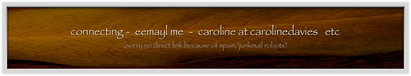 
connecting -  eemayl me  -  caroline at carolinedavies   etc   
(sorry no direct link because of spam/junkmail robots)